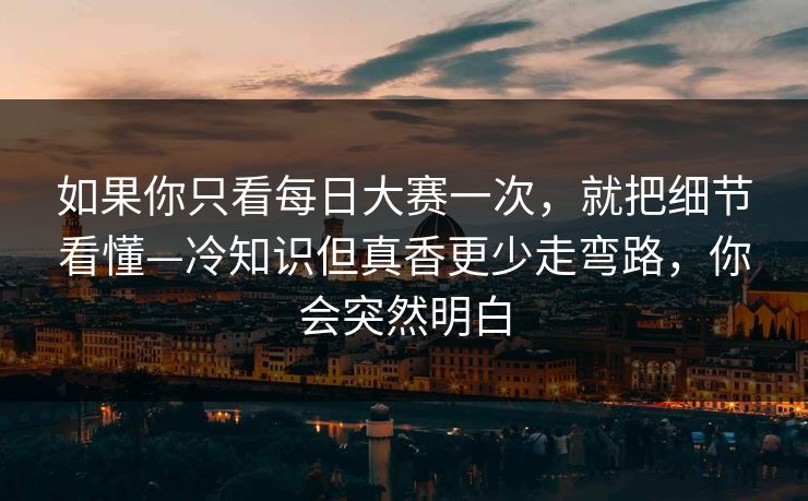 如果你只看每日大赛一次，就把细节看懂—冷知识但真香更少走弯路，你会突然明白  第1张