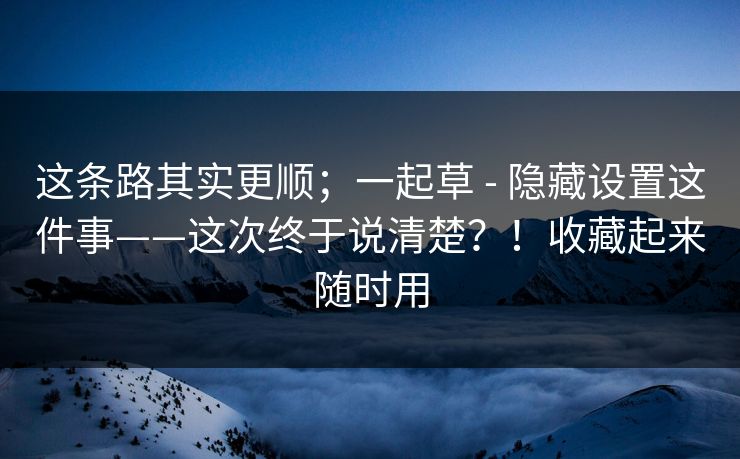 这条路其实更顺；一起草 - 隐藏设置这件事——这次终于说清楚？！收藏起来随时用  第1张