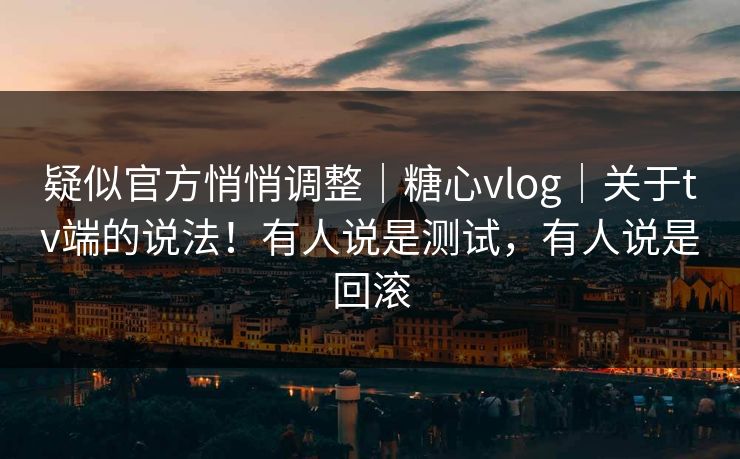 疑似官方悄悄调整｜糖心vlog｜关于tv端的说法！有人说是测试，有人说是回滚  第1张
