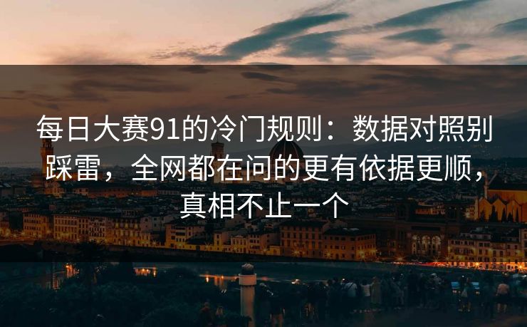 每日大赛91的冷门规则：数据对照别踩雷，全网都在问的更有依据更顺，真相不止一个  第1张
