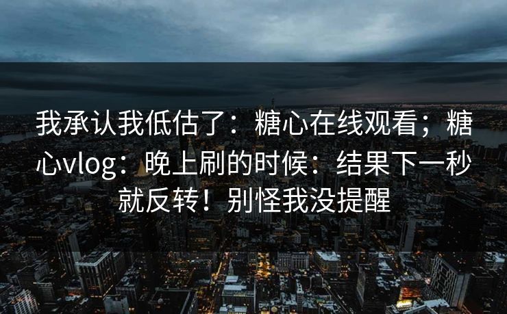 我承认我低估了：糖心在线观看；糖心vlog：晚上刷的时候：结果下一秒就反转！别怪我没提醒