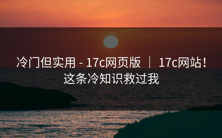 冷门但实用 - 17c网页版 ｜ 17c网站！这条冷知识救过我