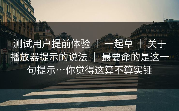 测试用户提前体验 ｜ 一起草 ｜ 关于播放器提示的说法 ｜ 最要命的是这一句提示…你觉得这算不算实锤