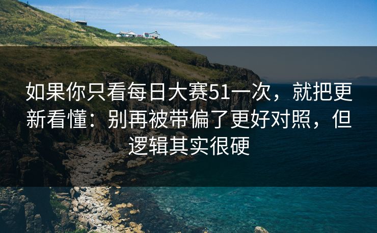如果你只看每日大赛51一次，就把更新看懂：别再被带偏了更好对照，但逻辑其实很硬