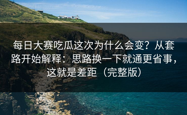 每日大赛吃瓜这次为什么会变？从套路开始解释：思路换一下就通更省事，这就是差距（完整版）