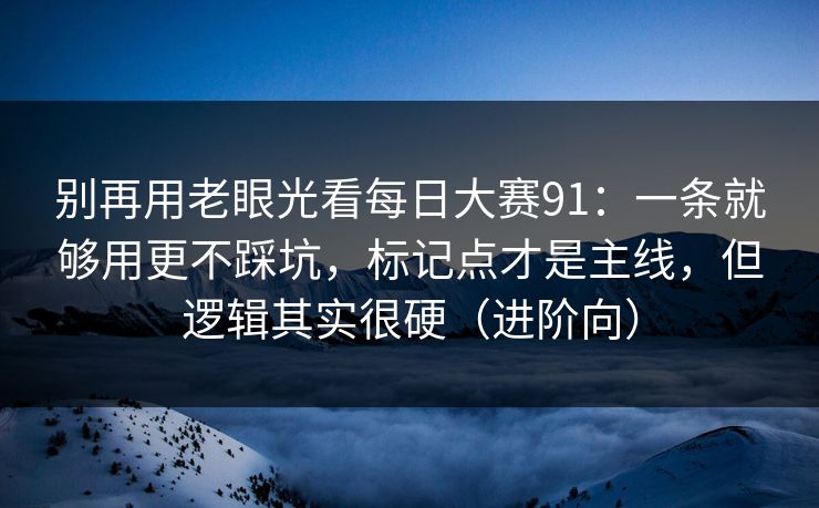 别再用老眼光看每日大赛91：一条就够用更不踩坑，标记点才是主线，但逻辑其实很硬（进阶向）