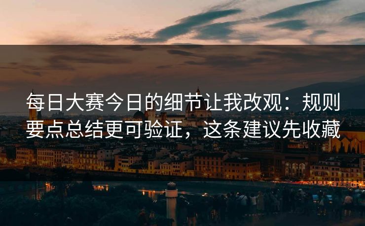 每日大赛今日的细节让我改观：规则要点总结更可验证，这条建议先收藏