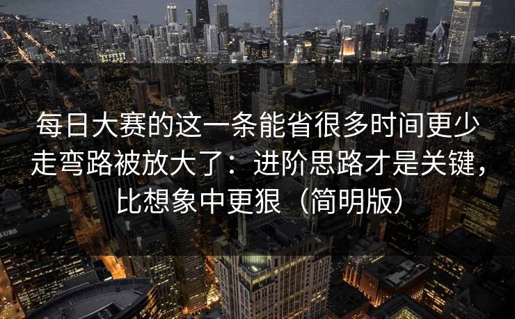 每日大赛的这一条能省很多时间更少走弯路被放大了：进阶思路才是关键，比想象中更狠（简明版）