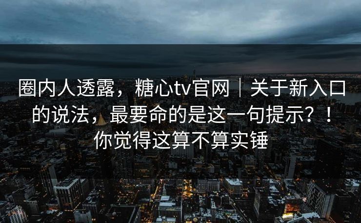 圈内人透露，糖心tv官网｜关于新入口的说法，最要命的是这一句提示？！你觉得这算不算实锤