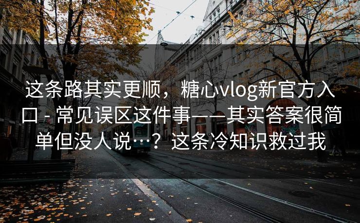 这条路其实更顺，糖心vlog新官方入口 - 常见误区这件事——其实答案很简单但没人说…？这条冷知识救过我