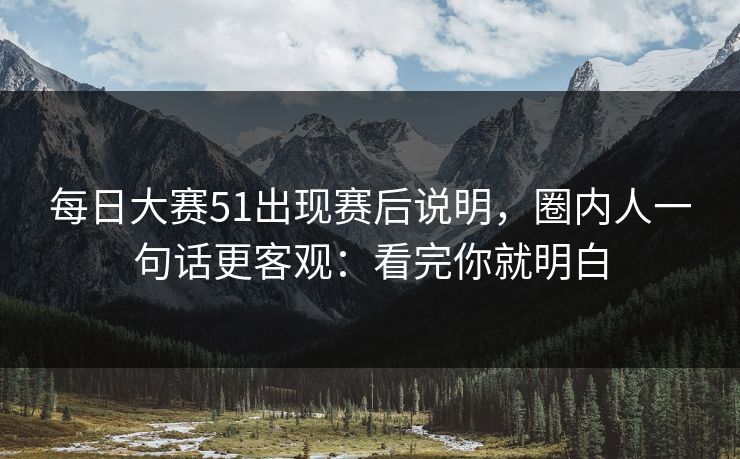 每日大赛51出现赛后说明，圈内人一句话更客观：看完你就明白