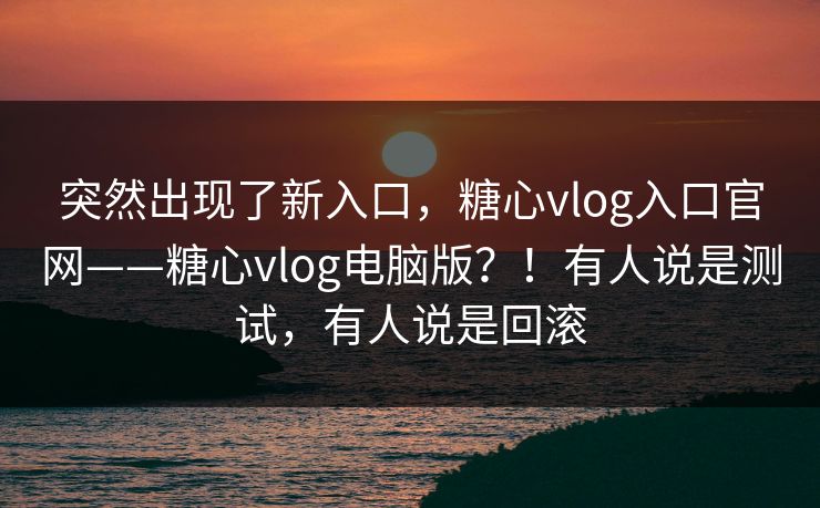 突然出现了新入口，糖心vlog入口官网——糖心vlog电脑版？！有人说是测试，有人说是回滚