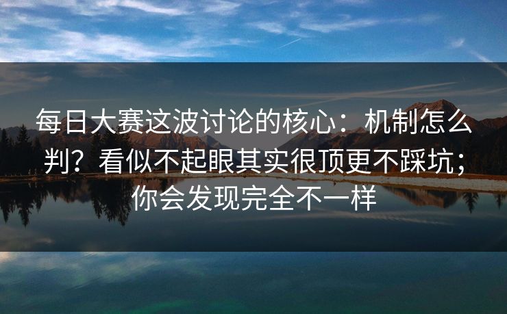 每日大赛这波讨论的核心：机制怎么判？看似不起眼其实很顶更不踩坑；你会发现完全不一样  第1张