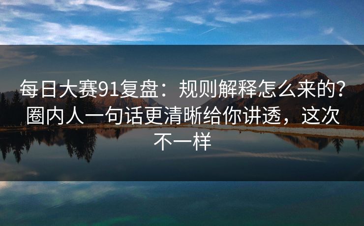每日大赛91复盘：规则解释怎么来的？圈内人一句话更清晰给你讲透，这次不一样  第1张