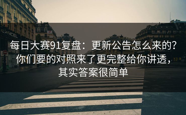 每日大赛91复盘：更新公告怎么来的？你们要的对照来了更完整给你讲透，其实答案很简单  第1张